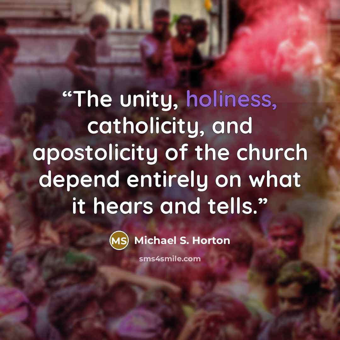 “The unity, holiness, catholicity, and apostolicity of the church depend entirely on what it hears and tells.” quote by Michael S. Horton