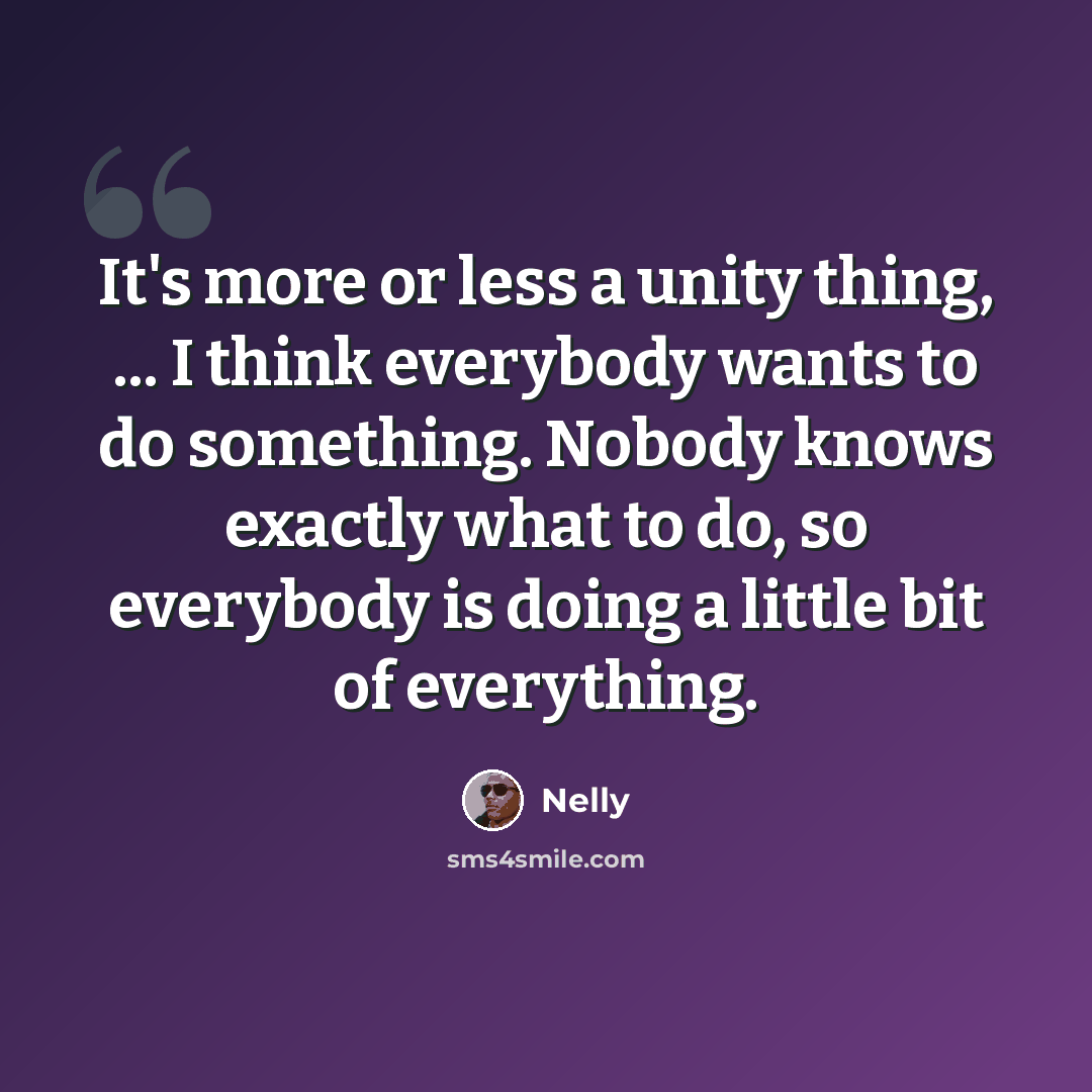 “It's more or less a unity thing, ... I think everybody wants to do something. Nobody knows exactly what to do, so everybody is doing a little bit of everything.” quote by Nelly