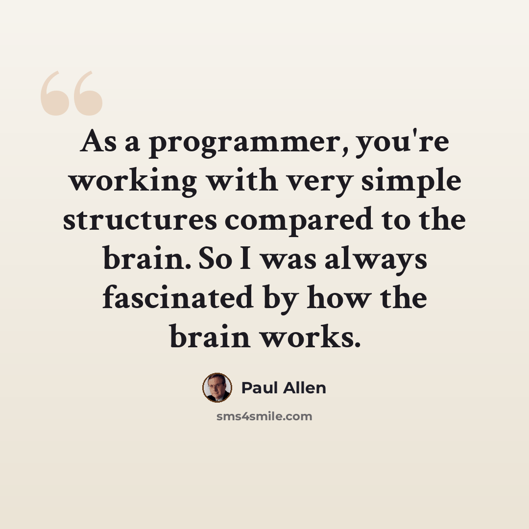 “As a programmer, you're working with very simple structures compared to the brain. So I was always fascinated by how the brain works.” quote by Paul Allen