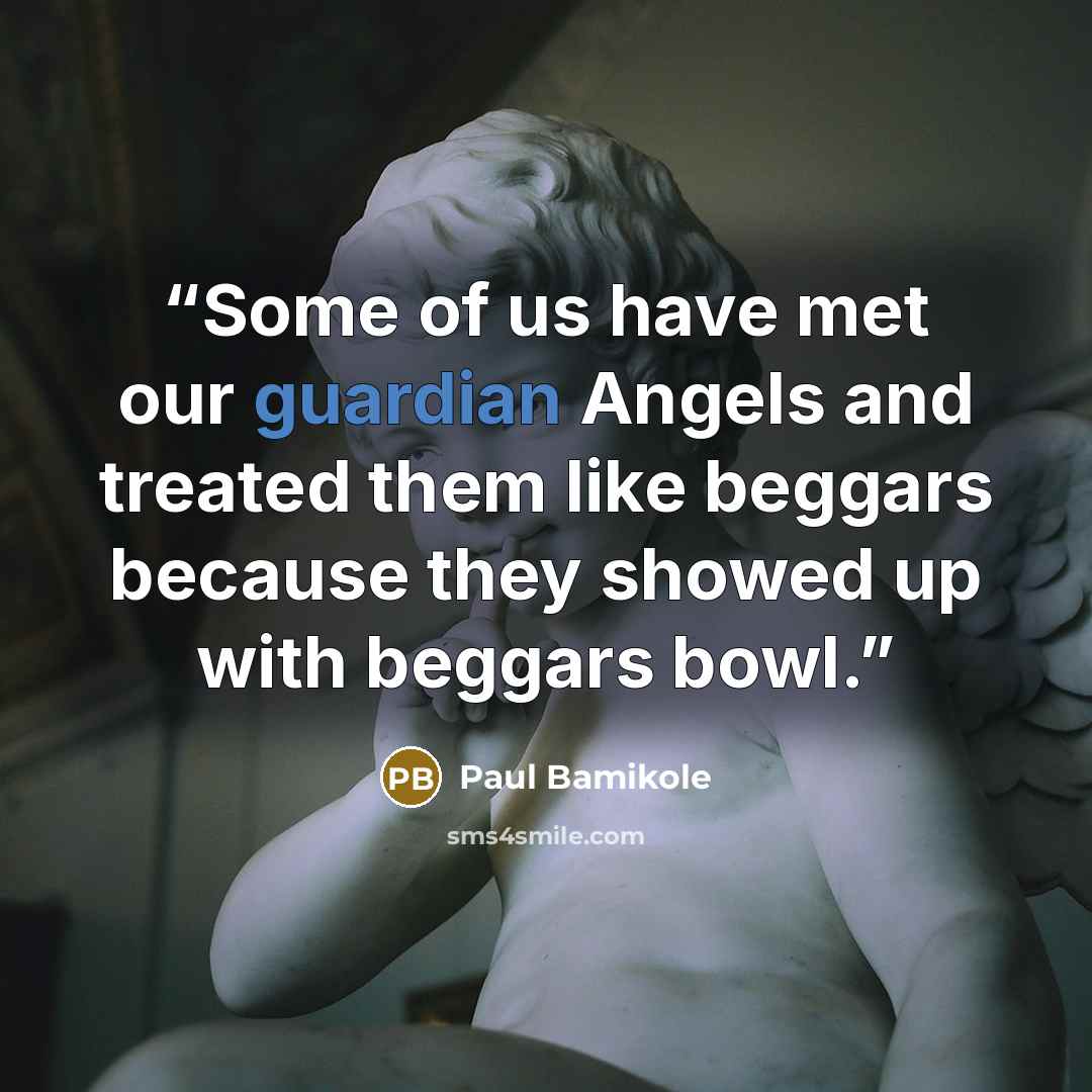 “Some of us have met our guardian Angels and treated them like beggars because they showed up with beggars bowl.” quote by Paul Bamikole