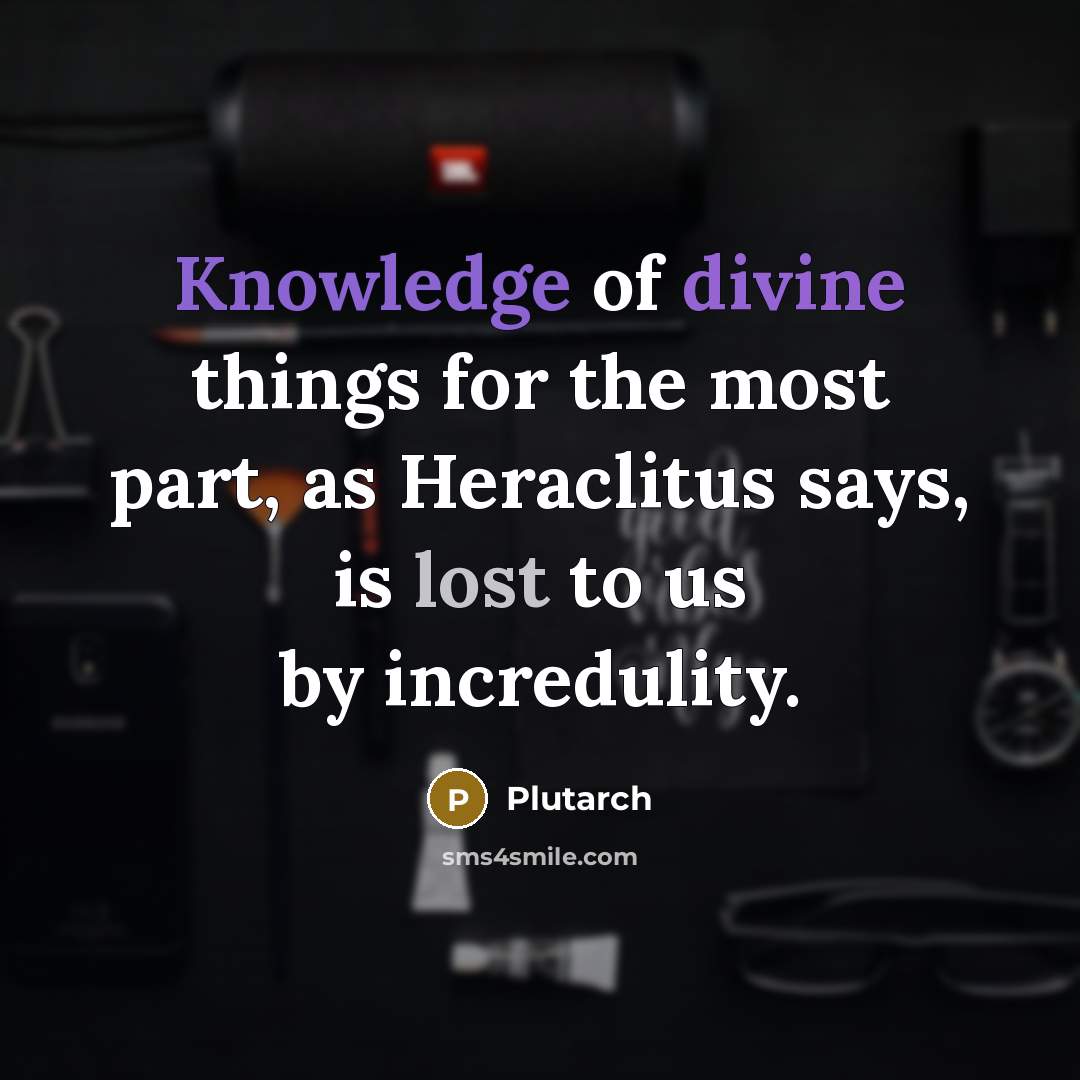“Knowledge of divine things for the most part, as Heraclitus says, is lost to us by incredulity.” quote by Plutarch