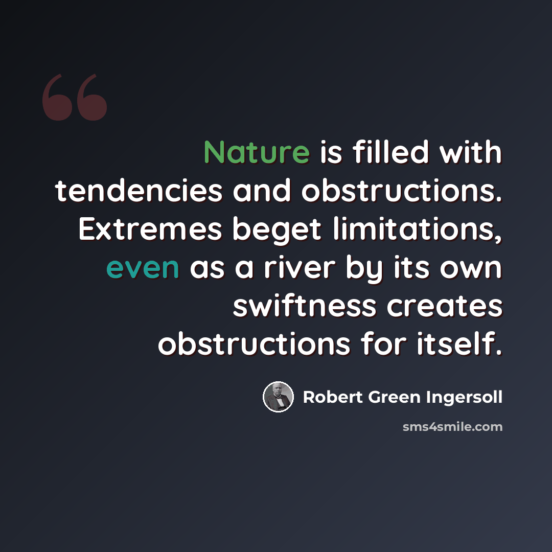 “Nature is filled with tendencies and obstructions. Extremes beget limitations, even as a river by its own swiftness creates obstructions for itself.” quote by Robert Green Ingersoll