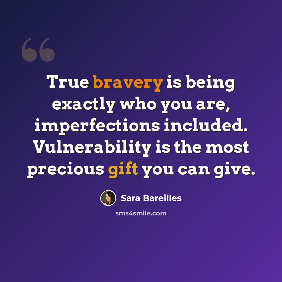 “True bravery is being exactly who you are, imperfections included. Vulnerability is the most precious gift you can give.” quote by Sara Bareilles