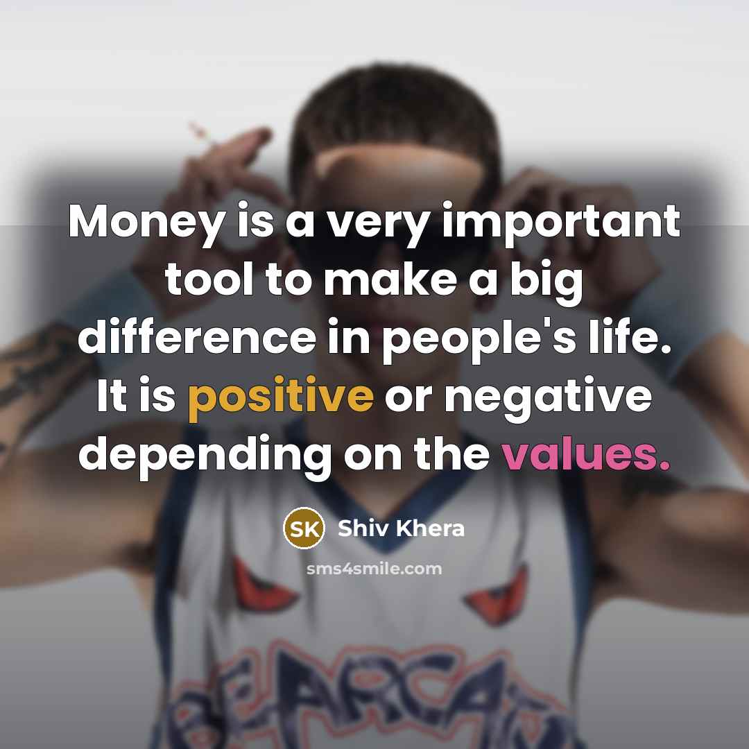 “Money is a very important tool to make a big difference in people's life. It is positive or negative depending on the values.” quote by Shiv Khera