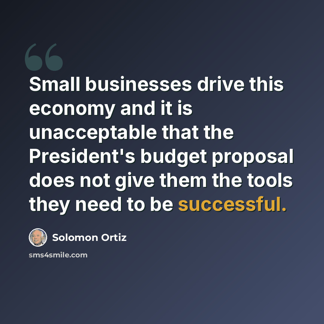 “Small businesses drive this economy and it is unacceptable that the President's budget proposal does not give them the tools they need to be successful.” quote by Solomon Ortiz