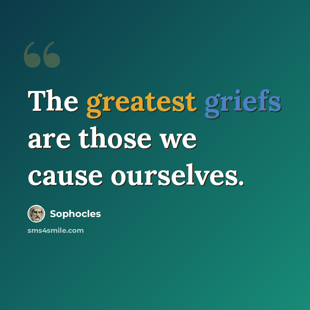 “The greatest griefs are those we cause ourselves.” quote by Sophocles