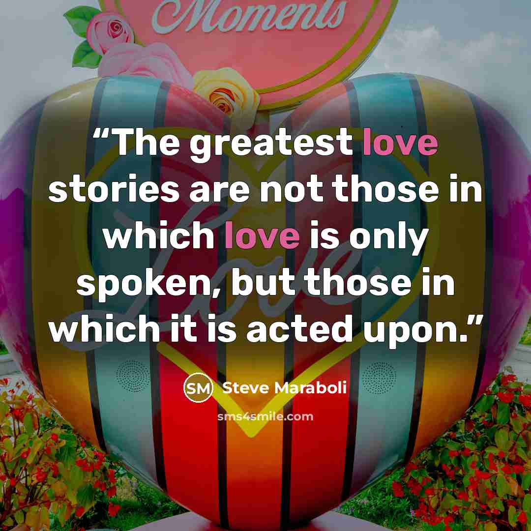“The greatest love stories are not those in which love is only spoken, but those in which it is acted upon.” quote by Steve Maraboli