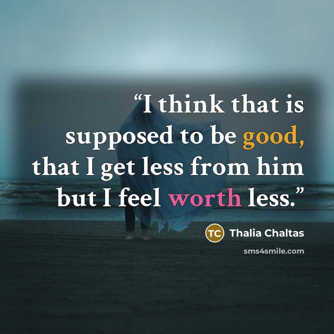 “I think that is supposed to be good, that I get less from him but I feel worth less.” quote by Thalia Chaltas