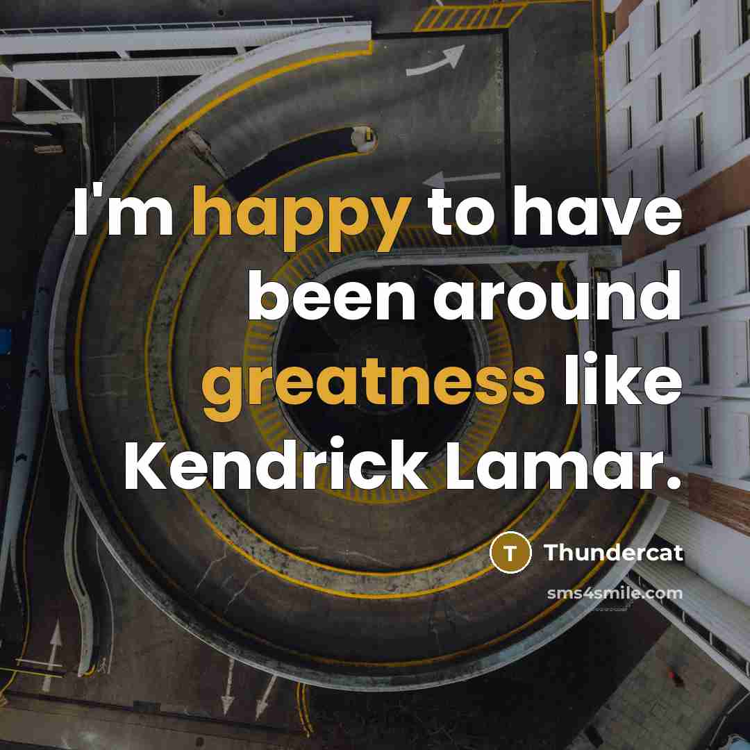 “I'm happy to have been around greatness like Kendrick Lamar.” quote by Thundercat