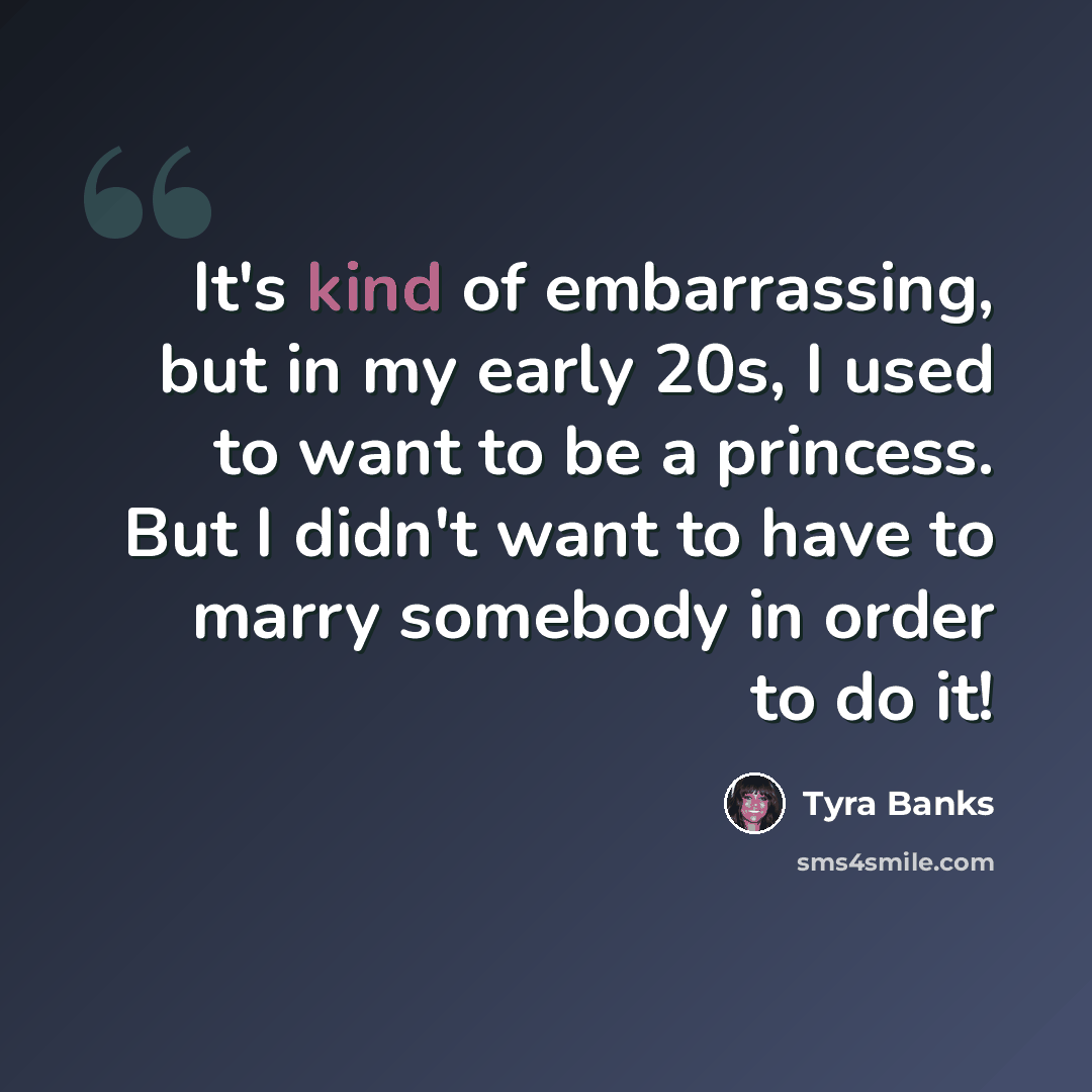 “It's kind of embarrassing, but in my early 20s, I used to want to be a princess. But I didn't want to have to marry somebody in order to do it!” quote by Tyra Banks