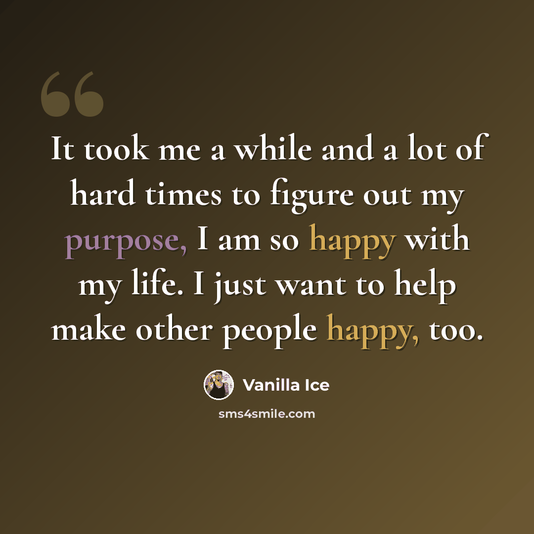 “It took me a while and a lot of hard times to figure out my purpose, I am so happy with my life. I just want to help make other people happy, too.” quote by Vanilla Ice