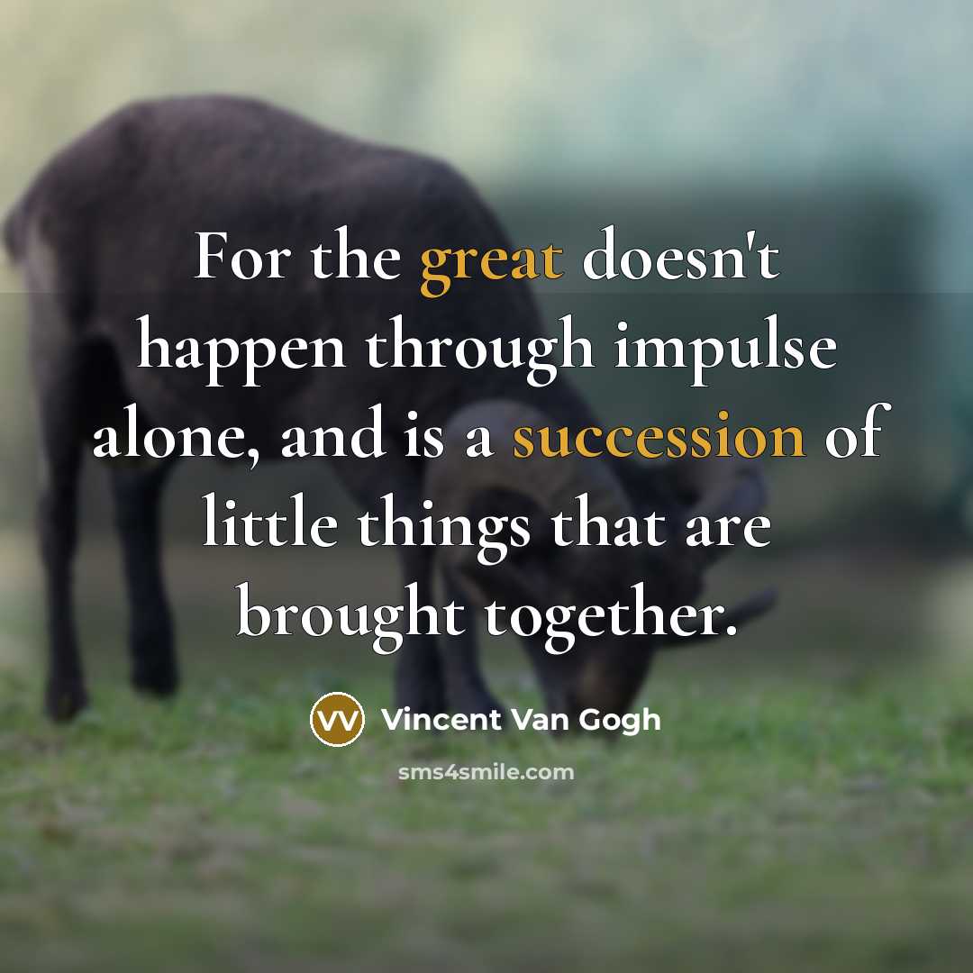 “For the great doesn't happen through impulse alone, and is a succession of little things that are brought together.” quote by Vincent Van Gogh