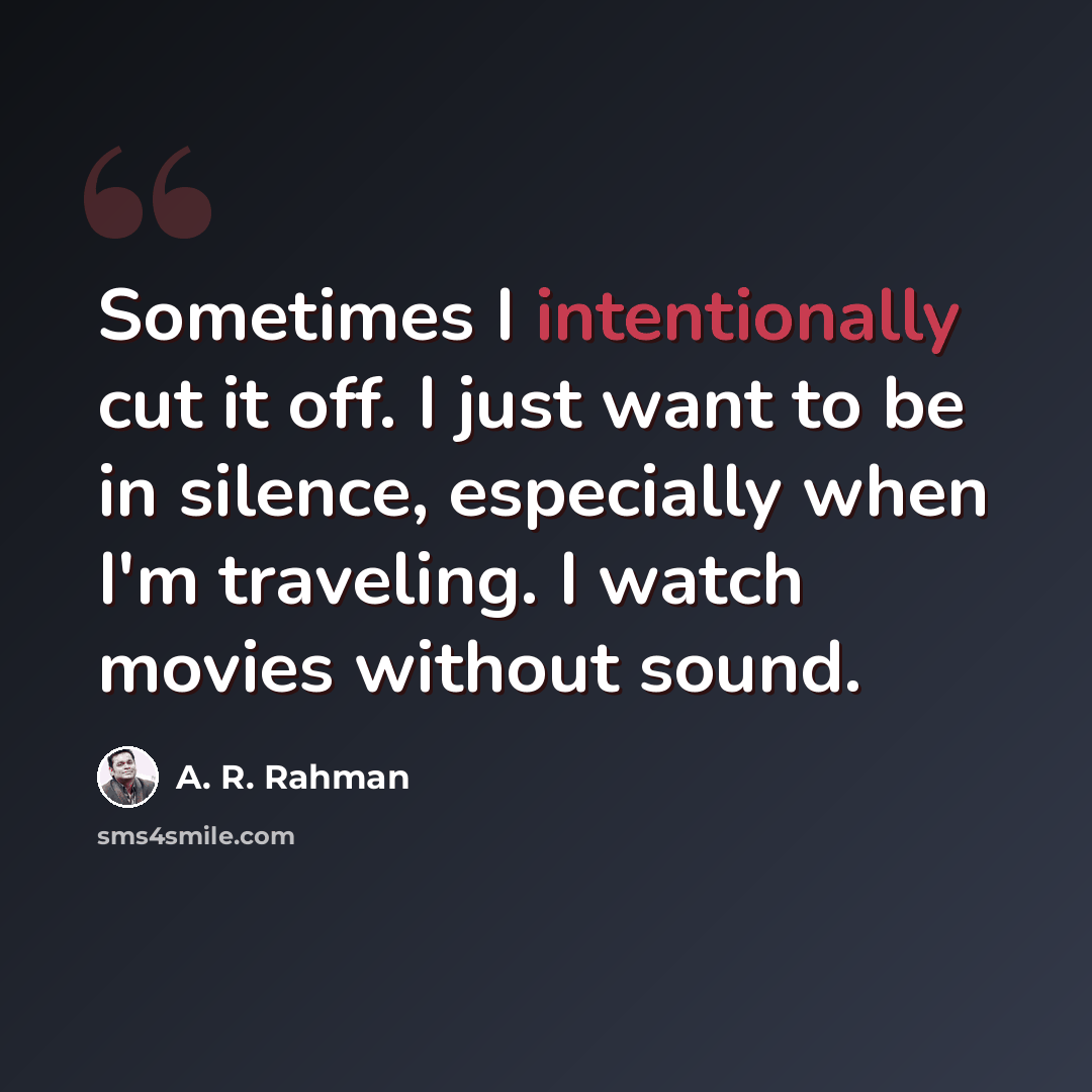 “Sometimes I intentionally cut it off. I just want to be in silence, especially when I'm traveling. I watch movies without sound.” quote by A. R. Rahman