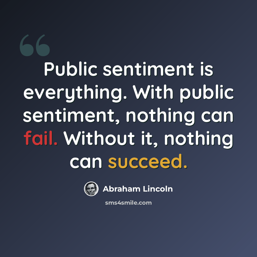 “Public sentiment is everything. With public sentiment, nothing can fail. Without it, nothing can succeed.” quote by Abraham Lincoln