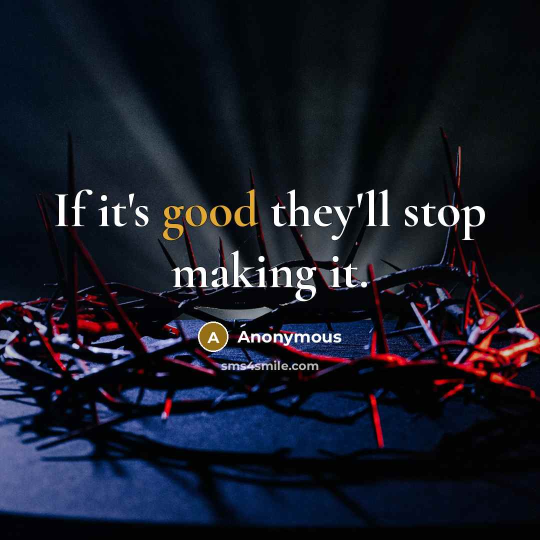 “If it's good they'll stop making it.” quote by Anonymous