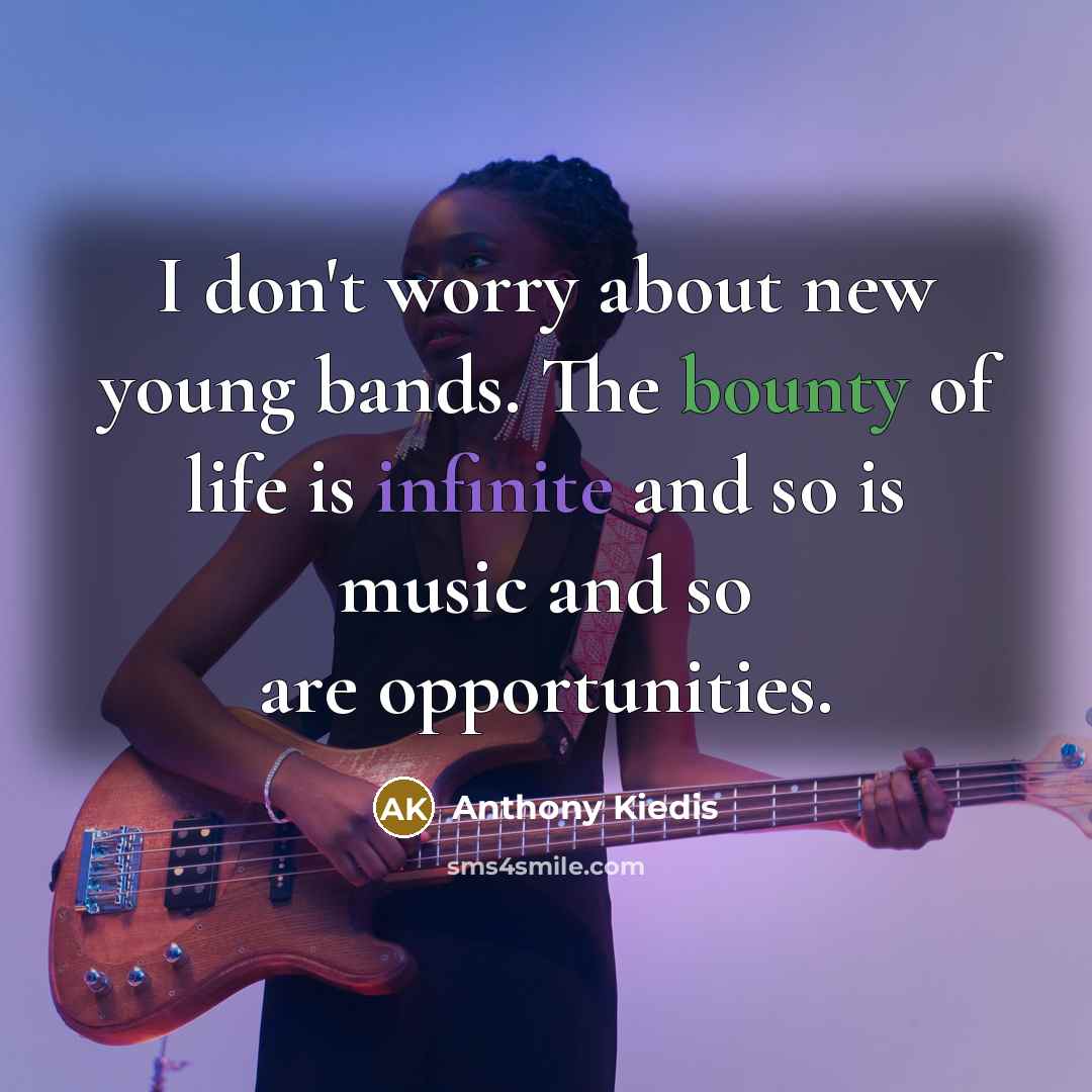 “I don't worry about new young bands. The bounty of life is infinite and so is music and so are opportunities.” quote by Anthony Kiedis