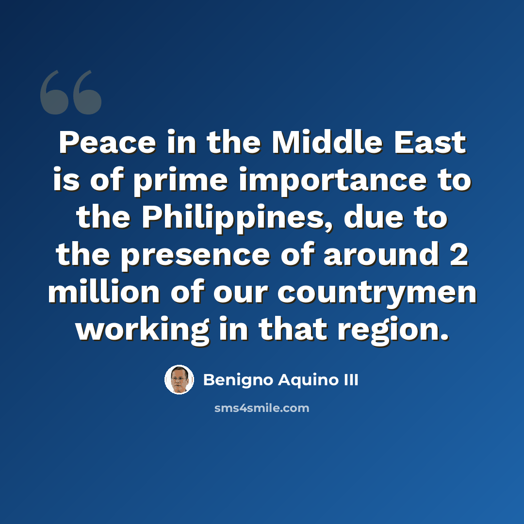 “Peace in the Middle East is of prime importance to the Philippines, due to the presence of around 2 million of our countrymen working in that region.” quote by Benigno Aquino III