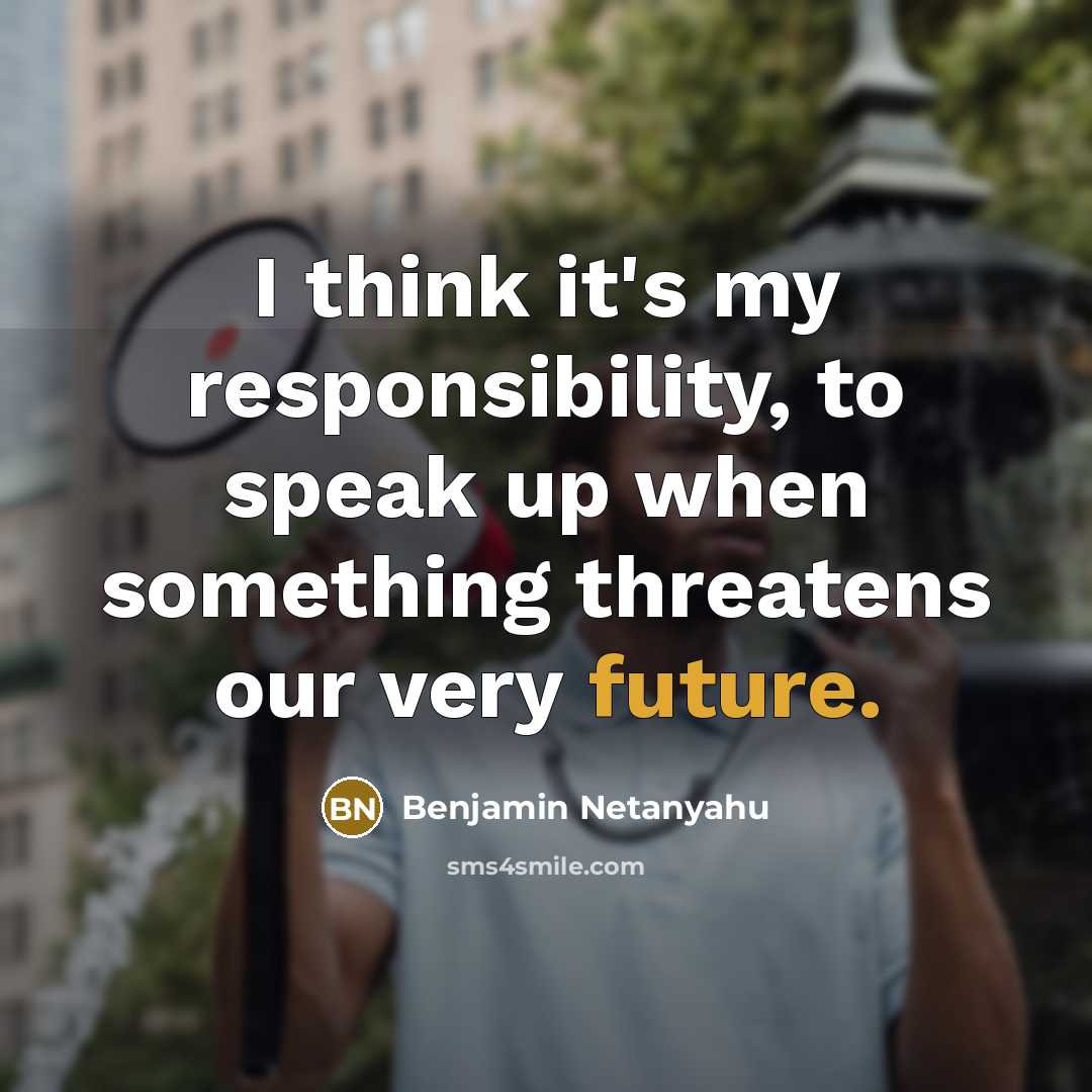 “I think it's my responsibility, to speak up when something threatens our very future.” quote by Benjamin Netanyahu