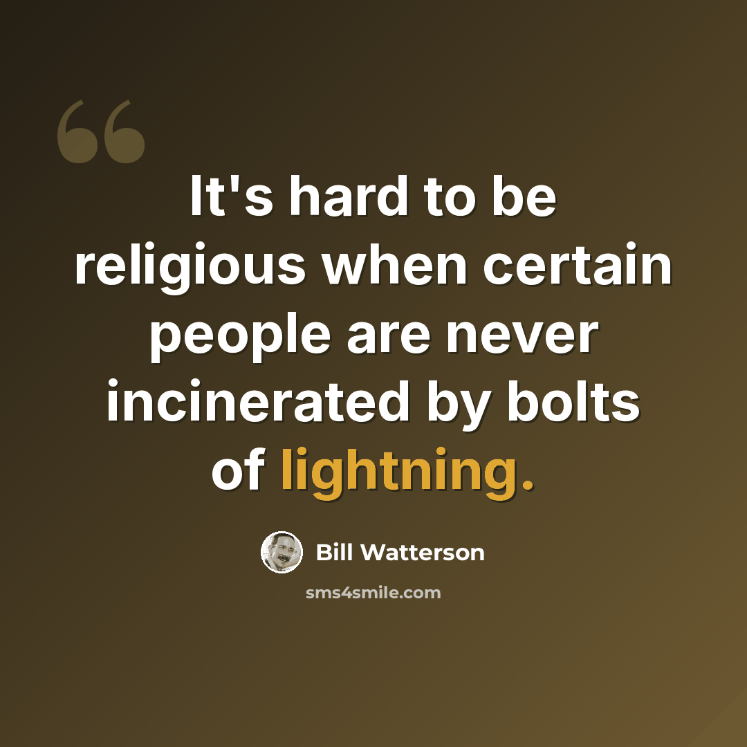 “It's hard to be religious when certain people are never incinerated by bolts of lightning.” quote by Bill Watterson