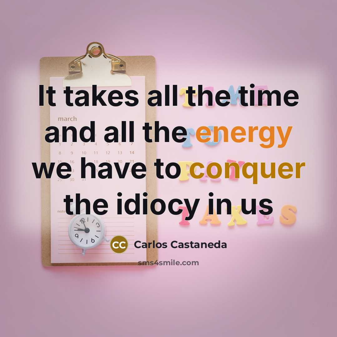 “It takes all the time and all the energy we have to conquer the idiocy in us” quote by Carlos Castaneda