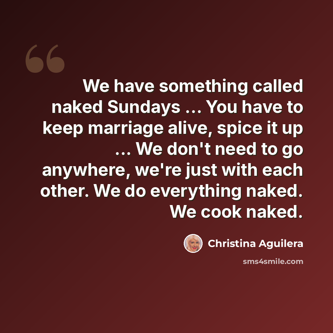 “We have something called naked Sundays ... You have to keep marriage alive, spice it up ... We don't need to go anywhere, we're just with each other. We do everything naked. We cook naked.” quote by Christina Aguilera