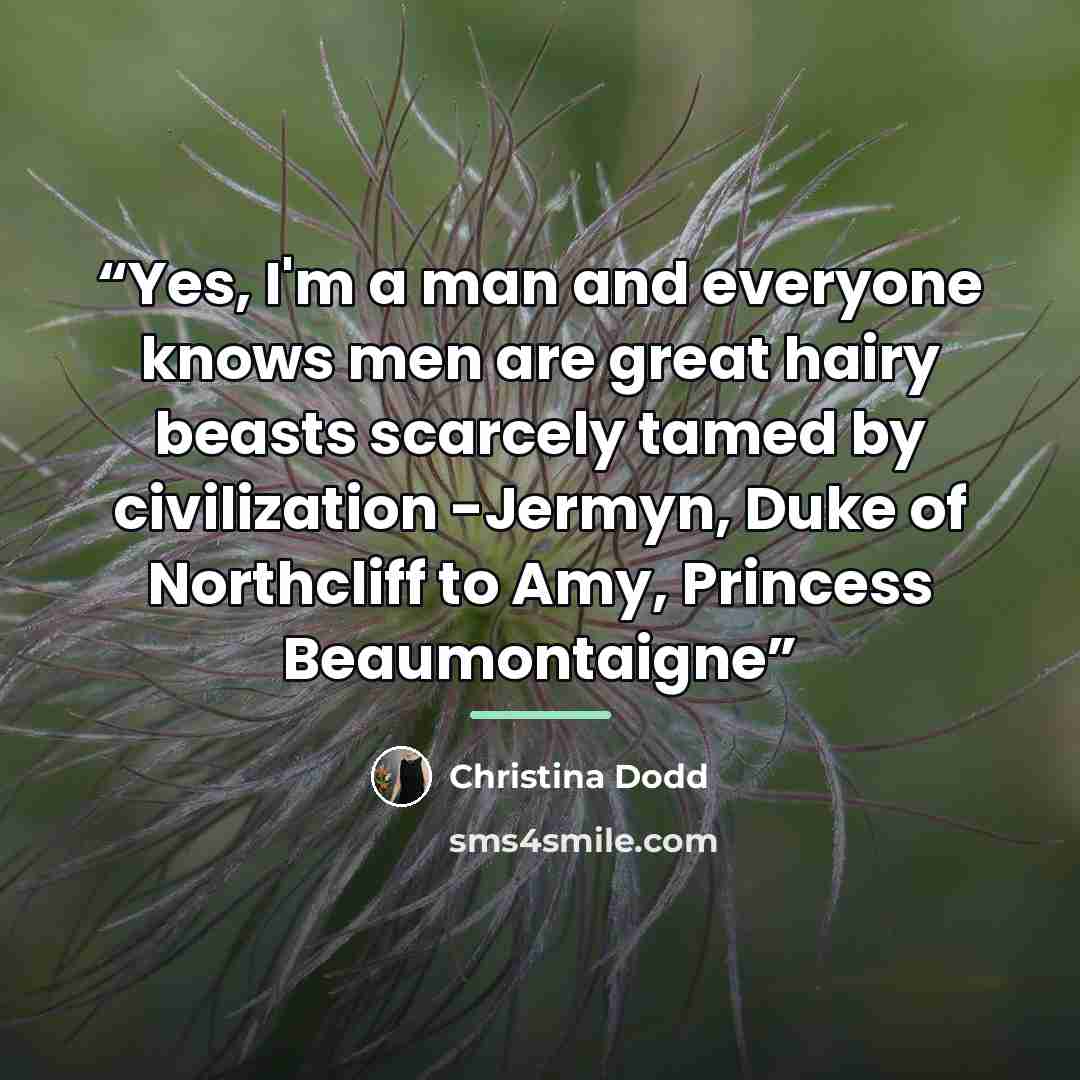 “Yes, I'm a man and everyone knows men are great hairy beasts scarcely tamed by civilization -Jermyn, Duke of Northcliff to Amy, Princess Beaumontaigne” quote by Christina Dodd