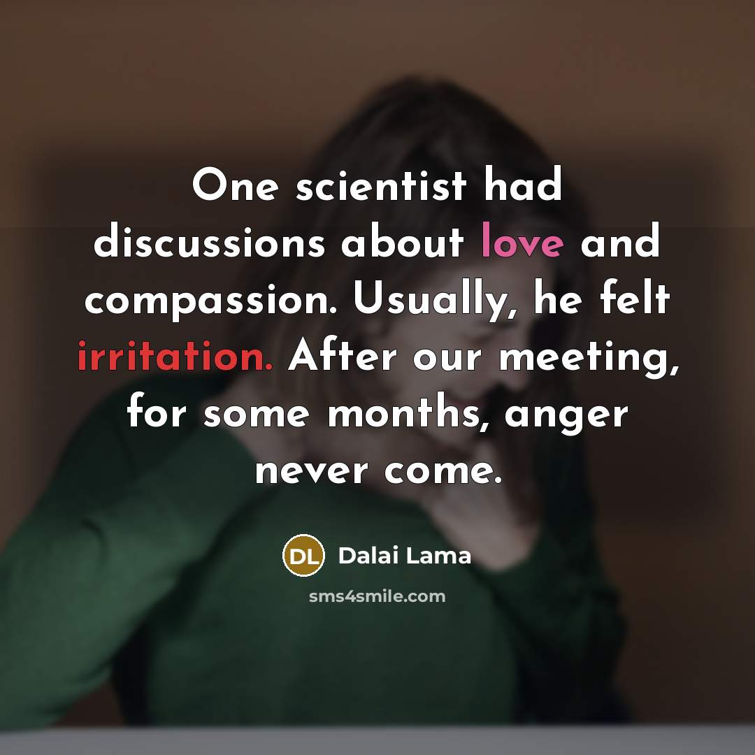 “One scientist had discussions about love and compassion. Usually, he felt irritation. After our meeting, for some months, anger never come.” quote by Dalai Lama