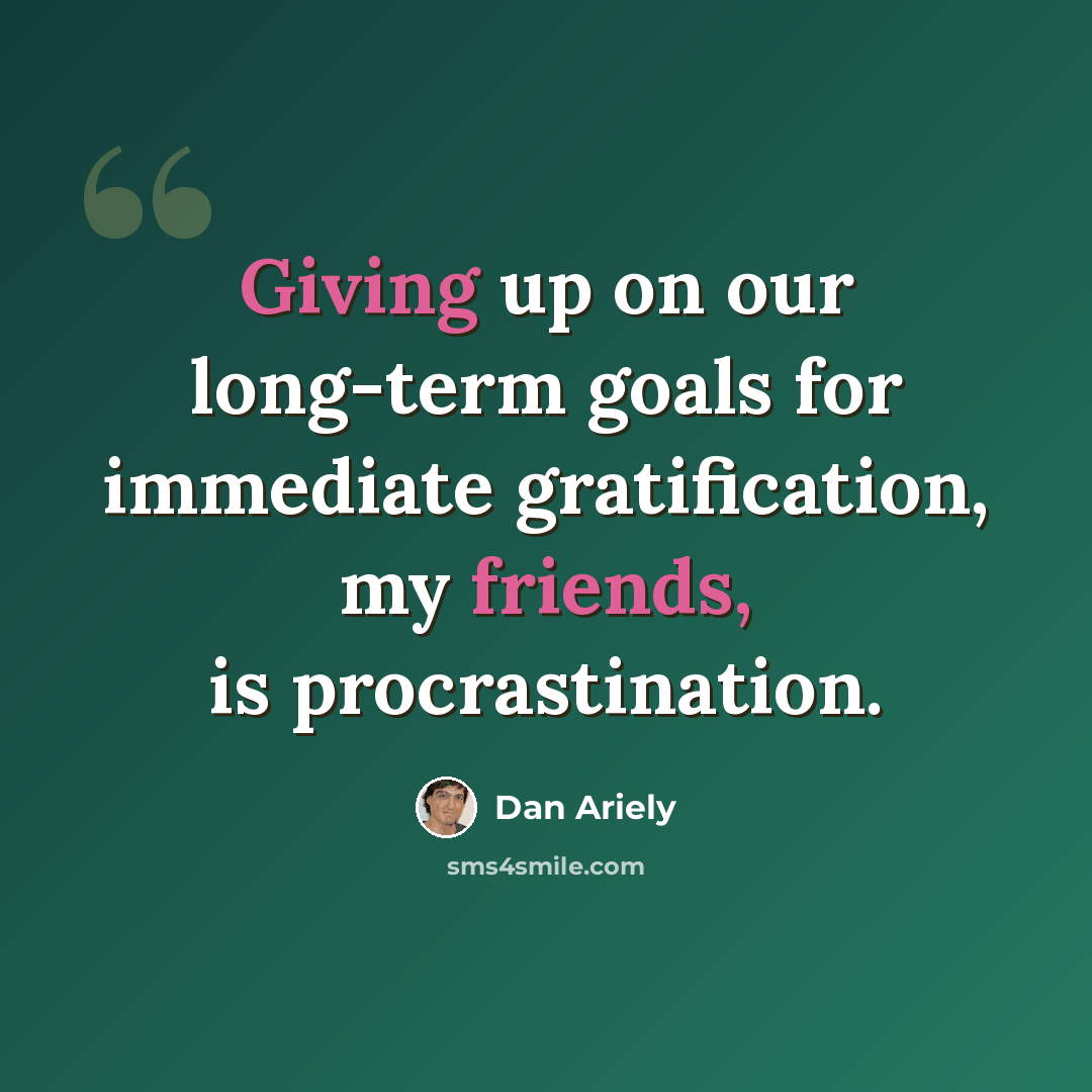 “Giving up on our long-term goals for immediate gratification, my friends, is procrastination.” quote by Dan Ariely