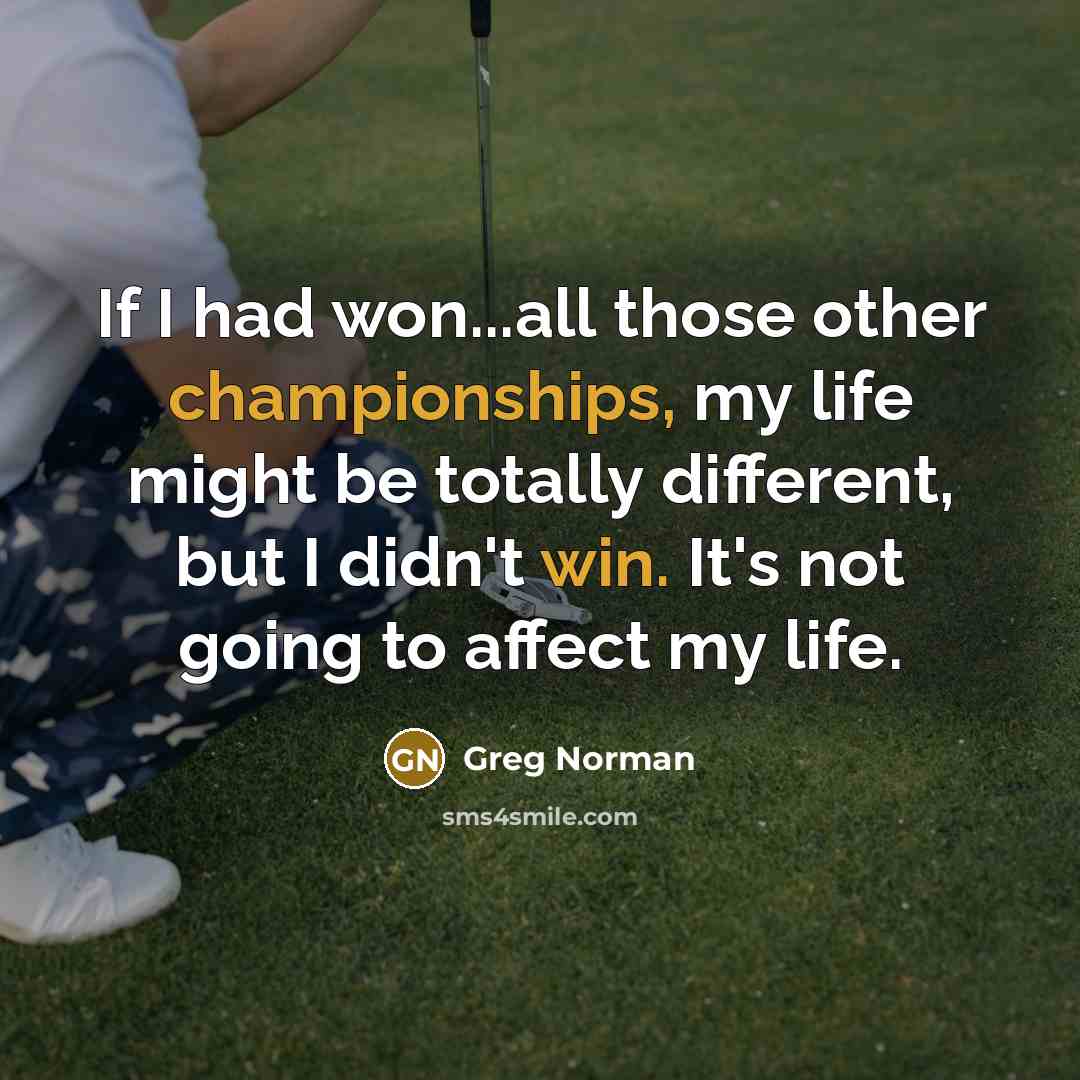 “If I had won...all those other championships, my life might be totally different, but I didn't win. It's not going to affect my life.” quote by Greg Norman