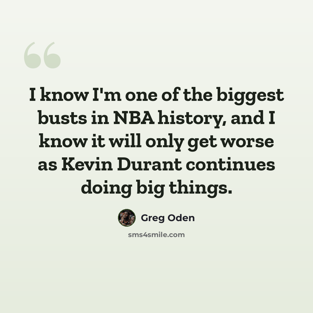 “I know I'm one of the biggest busts in NBA history, and I know it will only get worse as Kevin Durant continues doing big things.” quote by Greg Oden
