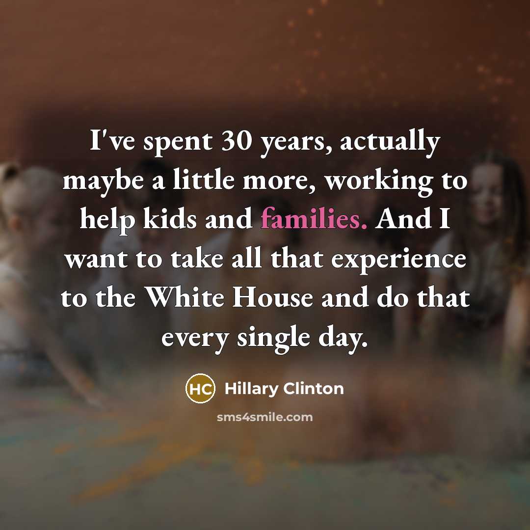 “I've spent 30 years, actually maybe a little more, working to help kids and families. And I want to take all that experience to the White House and do that every single day.” quote by Hillary Clinton