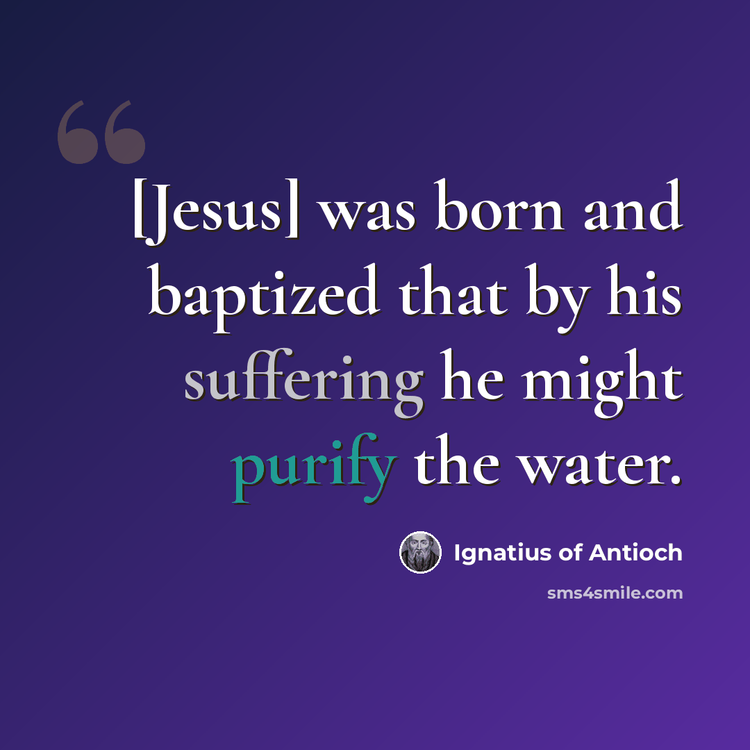 “[Jesus] was born and baptized that by his suffering he might purify the water.” quote by Ignatius of Antioch