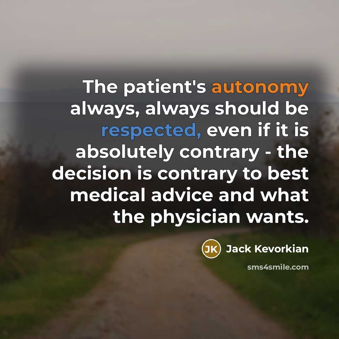 “The patient's autonomy always, always should be respected, even if it is absolutely contrary - the decision is contrary to best medical advice and what the physician wants.” quote by Jack Kevorkian