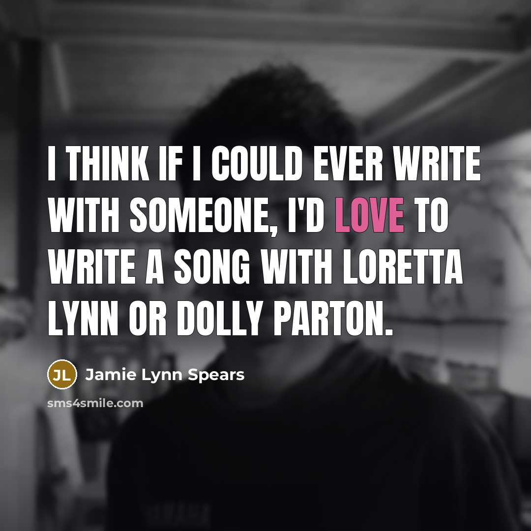 “I think if I could ever write with someone, I'd love to write a song with Loretta Lynn or Dolly Parton.” quote by Jamie Lynn Spears