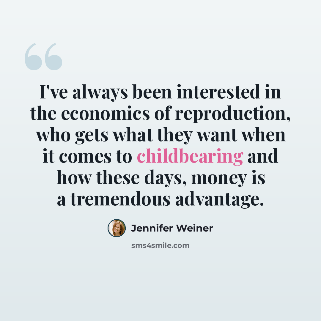 “I've always been interested in the economics of reproduction, who gets what they want when it comes to childbearing and how these days, money is a tremendous advantage.” quote by Jennifer Weiner