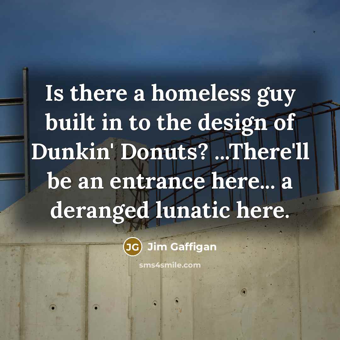 “Is there a homeless guy built in to the design of Dunkin' Donuts? ...There'll be an entrance here... a deranged lunatic here.” quote by Jim Gaffigan