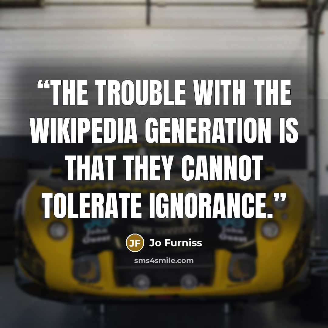 “The trouble with the Wikipedia generation is that they cannot tolerate ignorance.” quote by Jo Furniss