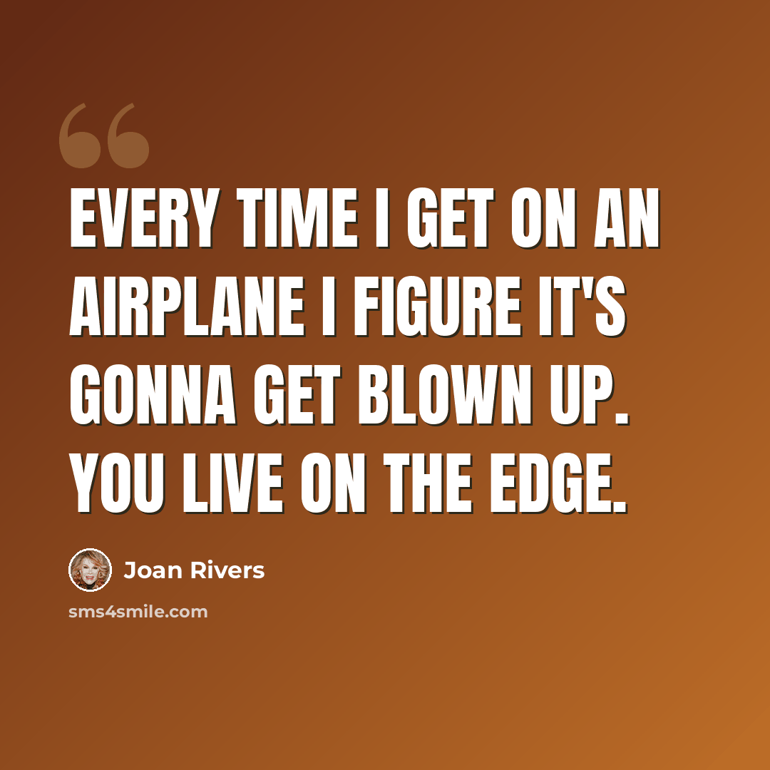 “Every time I get on an airplane I figure it's gonna get blown up. You live on the edge.” quote by Joan Rivers