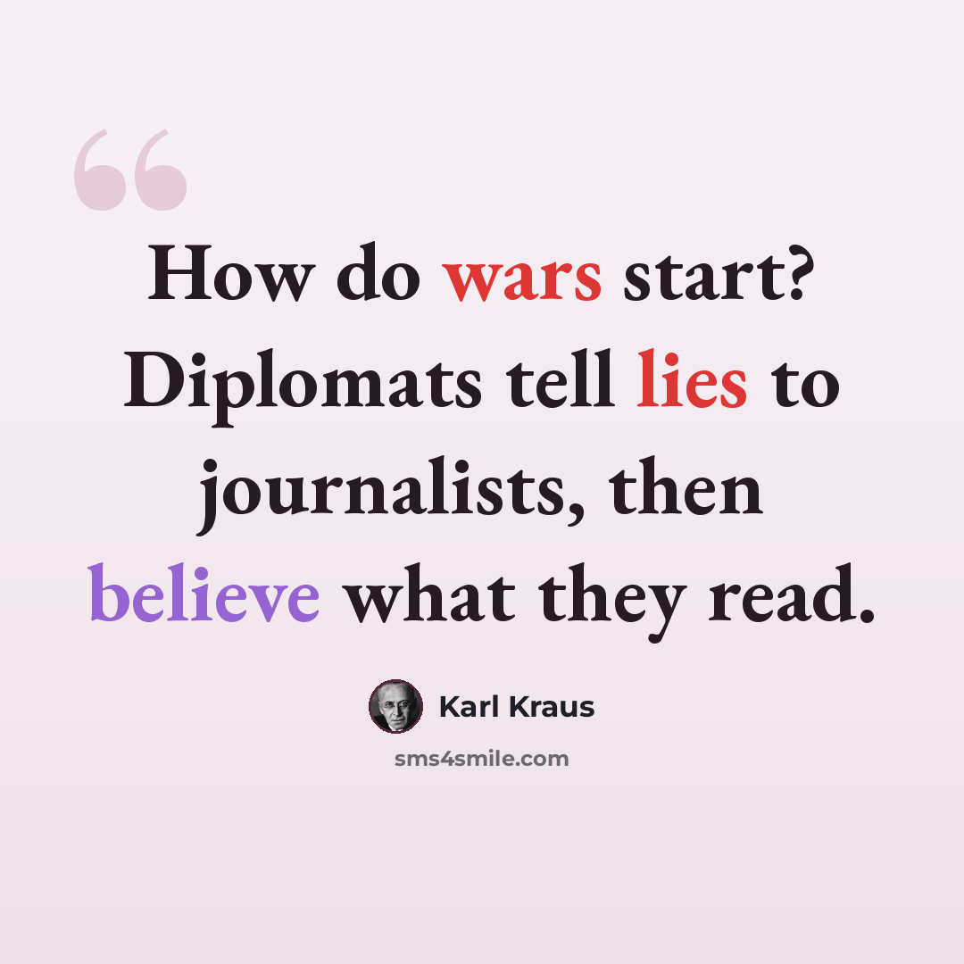 “How do wars start? Diplomats tell lies to journalists, then believe what they read.” quote by Karl Kraus