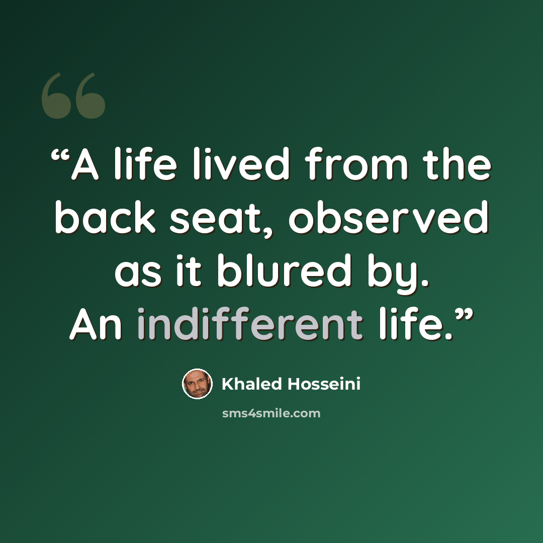 “A life lived from the back seat, observed as it blured by. An indifferent life.” quote by Khaled Hosseini
