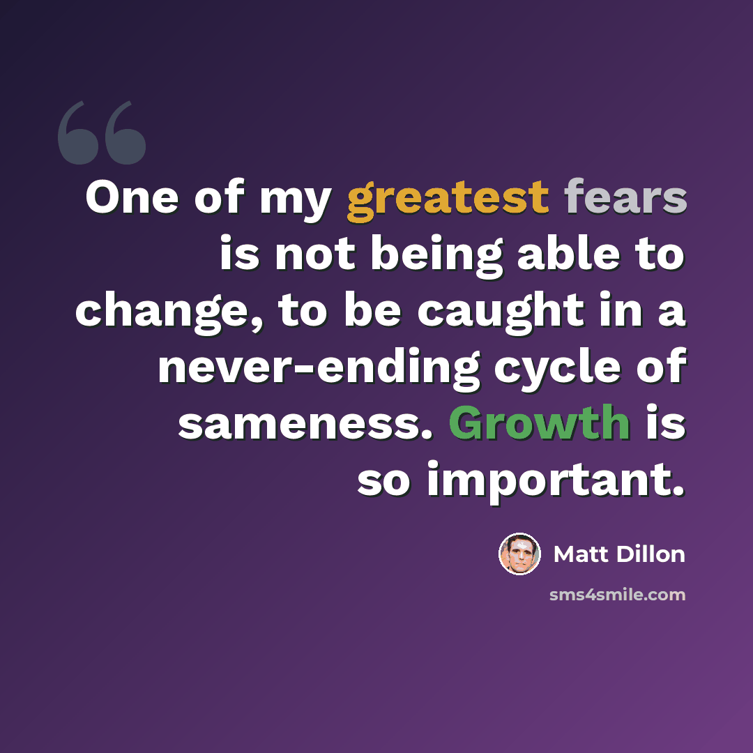 “One of my greatest fears is not being able to change, to be caught in a never-ending cycle of sameness. Growth is so important.” quote by Matt Dillon