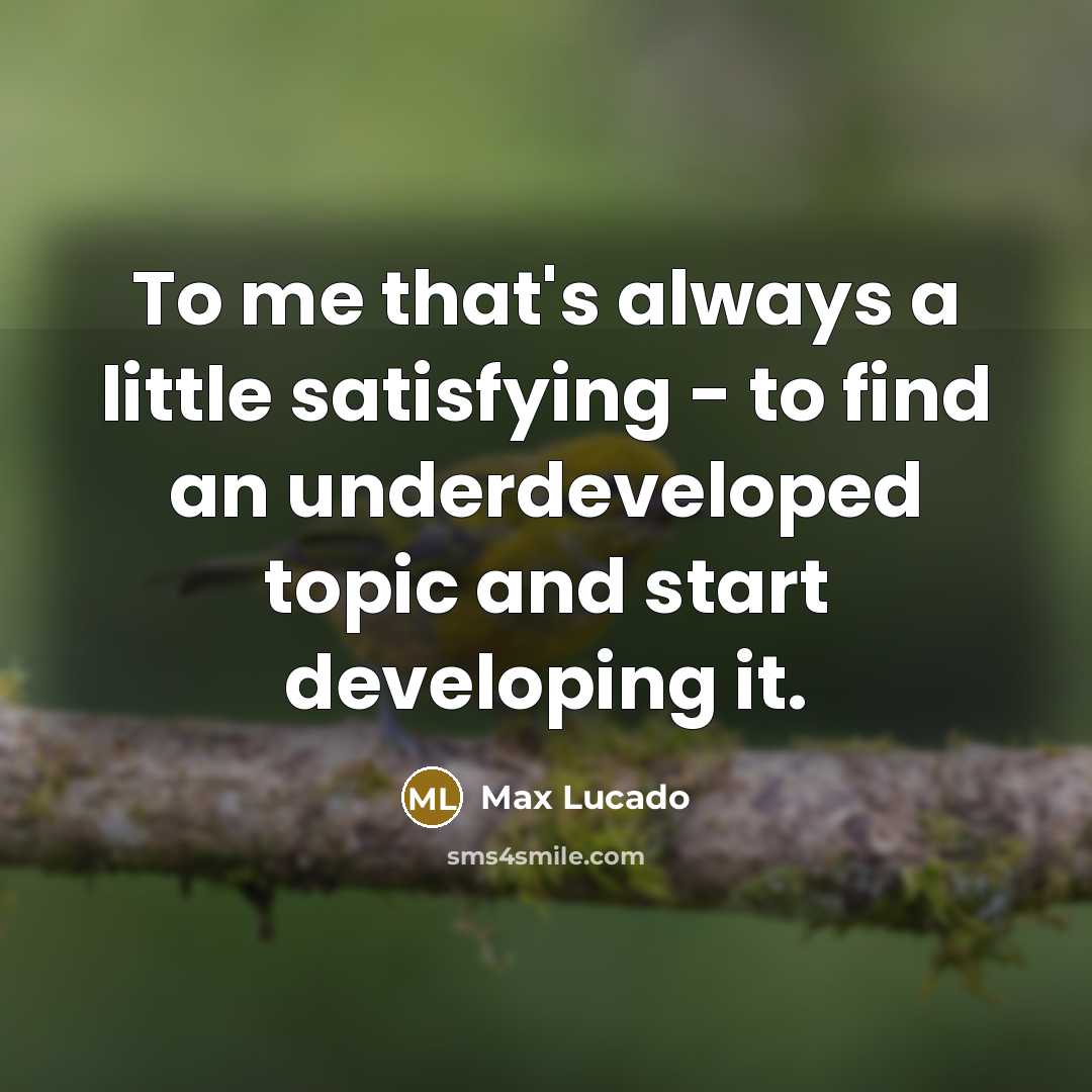 “To me that's always a little satisfying - to find an underdeveloped topic and start developing it.” quote by Max Lucado
