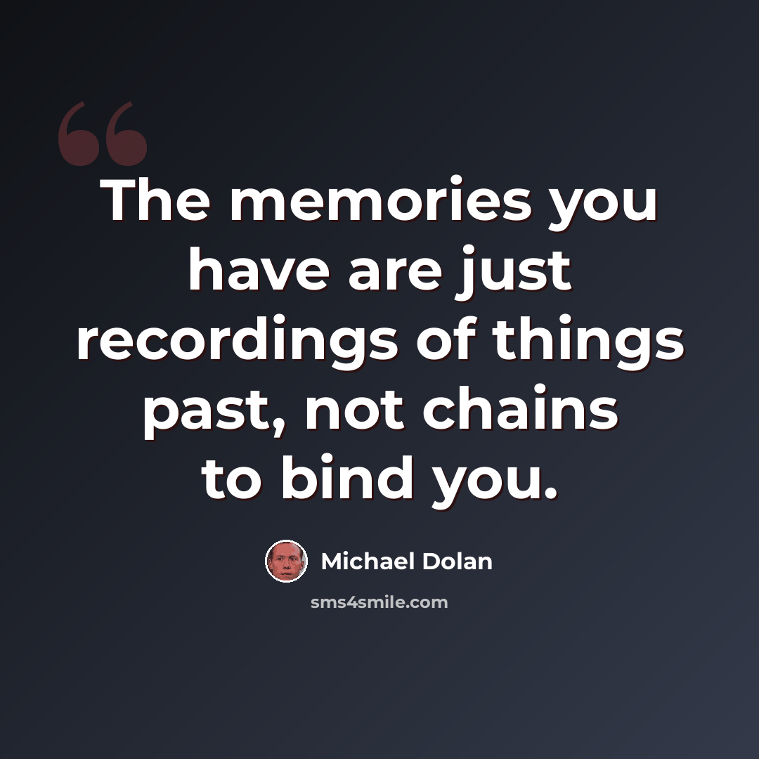 “The memories you have are just recordings of things past, not chains to bind you.” quote by Michael Dolan