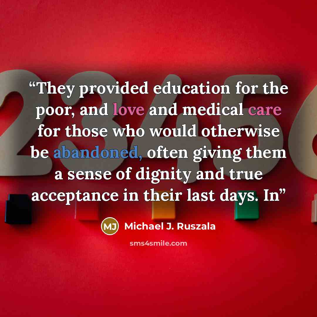 “They provided education for the poor, and love and medical care for those who would otherwise be abandoned, often giving them a sense of dignity and true acceptance in their last days. In” quote by Michael J. Ruszala