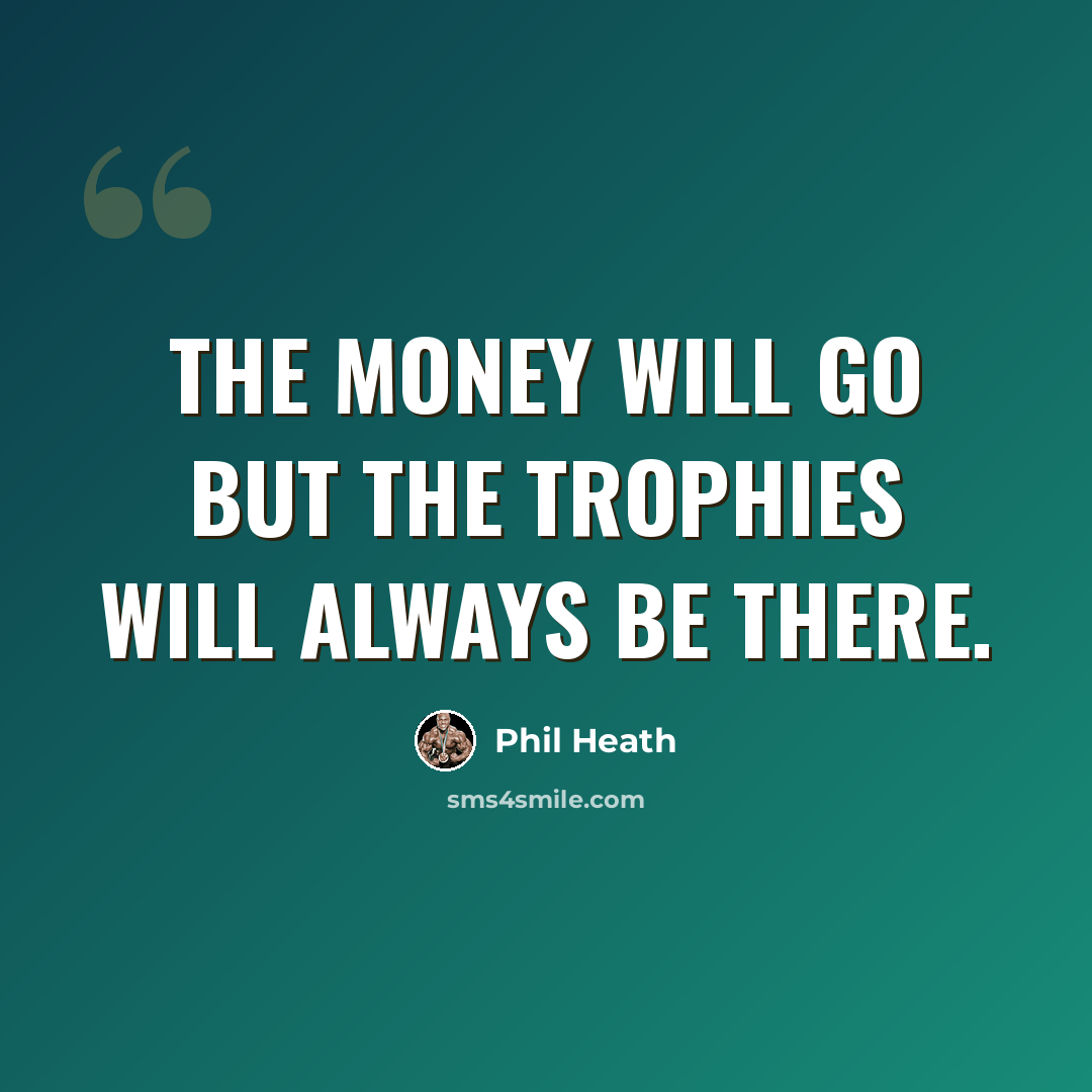 “The money will go but the trophies will always be there.” quote by Phil Heath