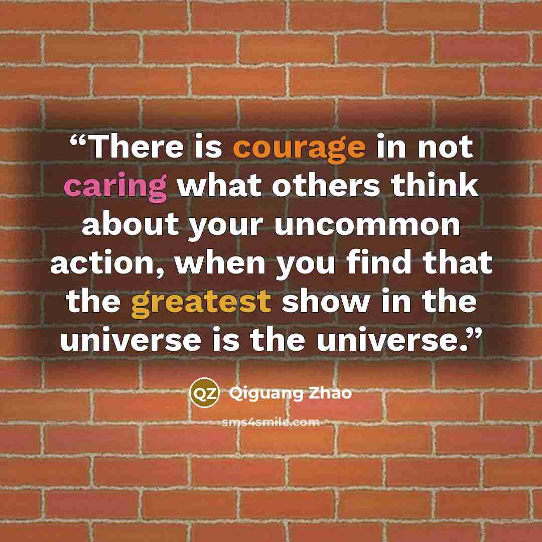 “There is courage in not caring what others think about your uncommon action, when you find that the greatest show in the universe is the universe.” quote by Qiguang Zhao