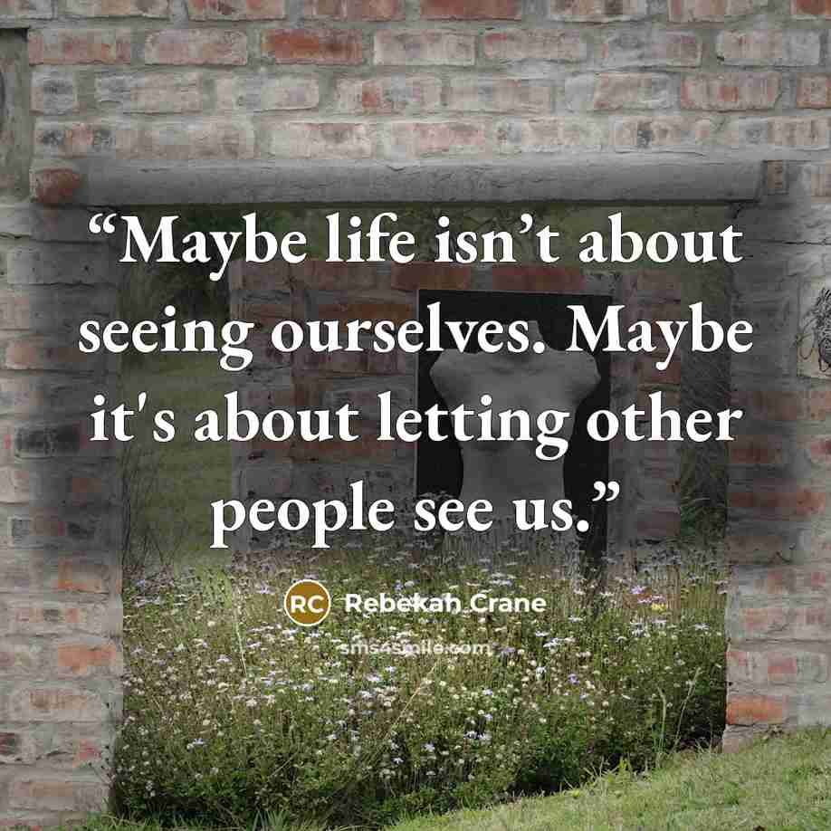 “Maybe life isn’t about seeing ourselves. Maybe it's about letting other people see us.” quote by Rebekah Crane