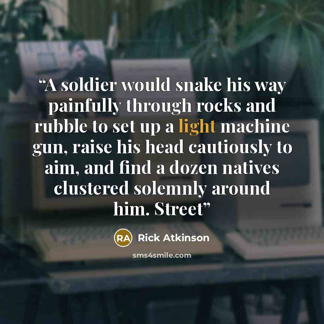 “A soldier would snake his way painfully through rocks and rubble to set up a light machine gun, raise his head cautiously to aim, and find a dozen natives clustered solemnly around him. Street” quote by Rick Atkinson
