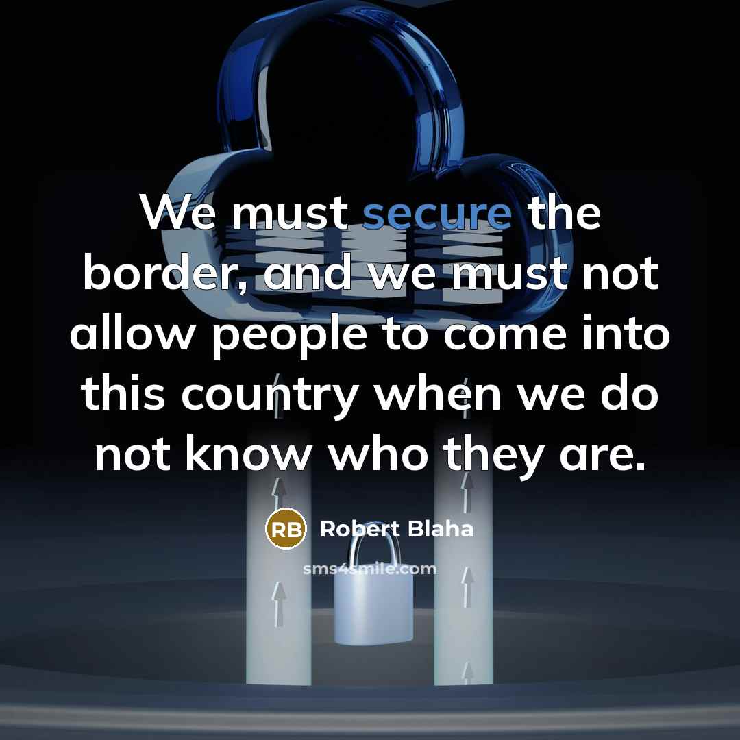 “We must secure the border, and we must not allow people to come into this country when we do not know who they are.” quote by Robert Blaha
