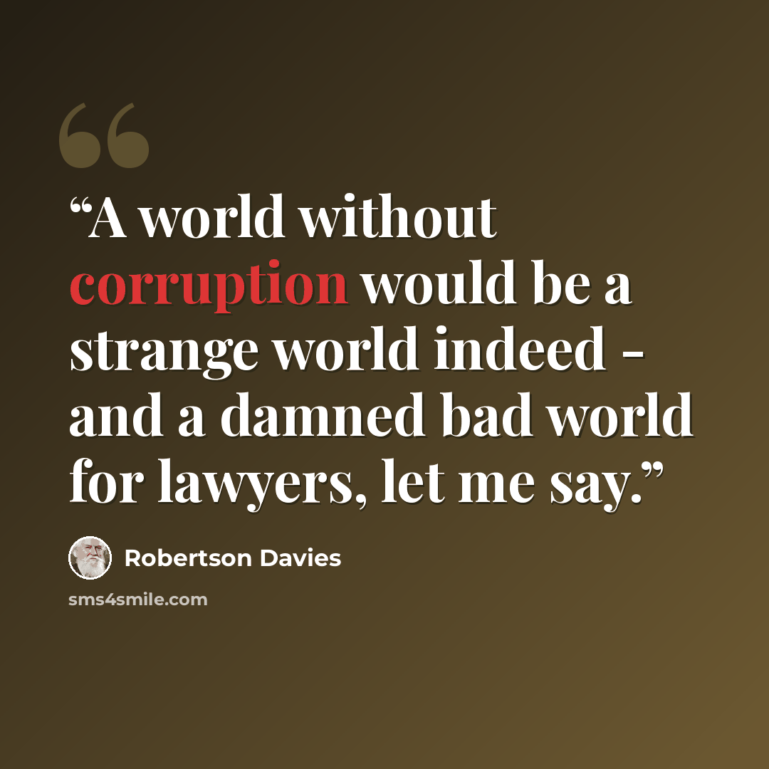 “A world without corruption would be a strange world indeed - and a damned bad world for lawyers, let me say.” quote by Robertson Davies